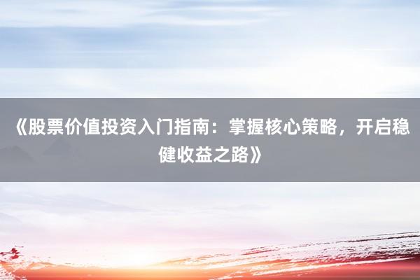 《股票价值投资入门指南：掌握核心策略，开启稳健收益之路》