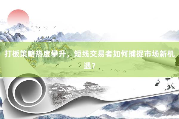 打板策略热度攀升，短线交易者如何捕捉市场新机遇？