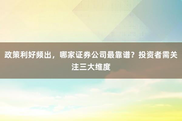 政策利好频出，哪家证券公司最靠谱？投资者需关注三大维度