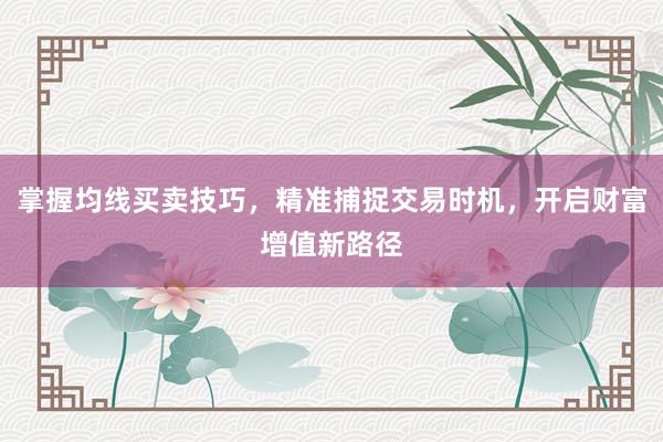 掌握均线买卖技巧，精准捕捉交易时机，开启财富增值新路径