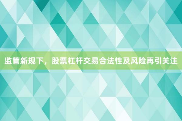 监管新规下，股票杠杆交易合法性及风险再引关注