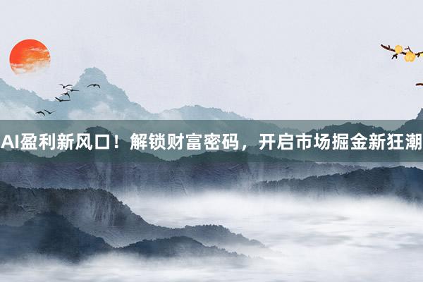 AI盈利新风口！解锁财富密码，开启市场掘金新狂潮