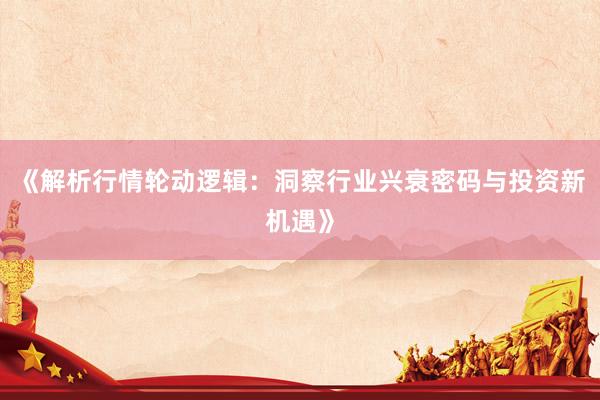 《解析行情轮动逻辑:洞察行业兴衰密码与投资新机遇》