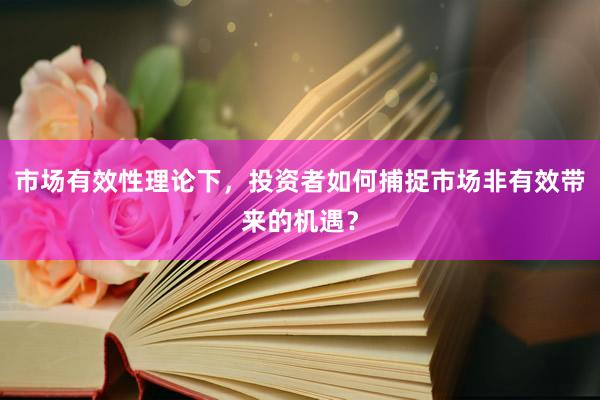 市场有效性理论下，投资者如何捕捉市场非有效带来的机遇？