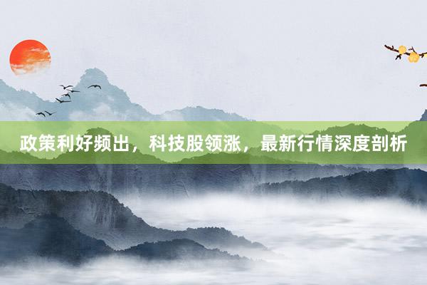 政策利好频出，科技股领涨，最新行情深度剖析