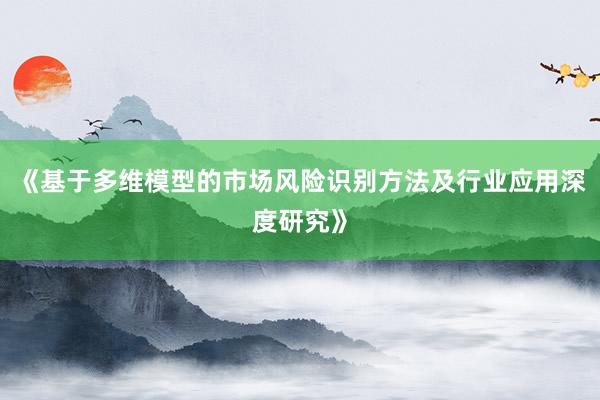 《基于多维模型的市场风险识别方法及行业应用深度研究》