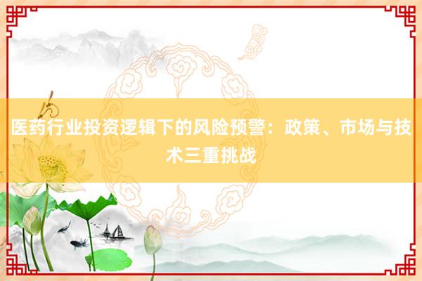 医药行业投资逻辑下的风险预警：政策、市场与技术三重挑战