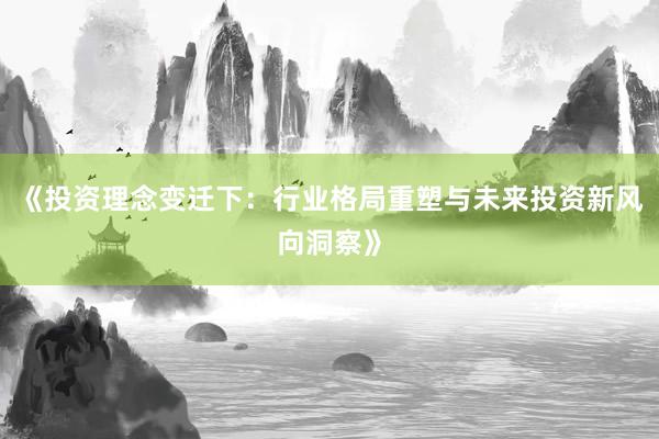 《投资理念变迁下:行业格局重塑与未来投资新风向洞察》