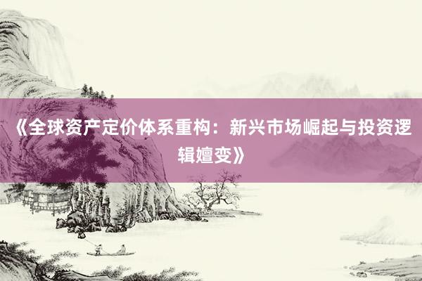 《全球资产定价体系重构：新兴市场崛起与投资逻辑嬗变》