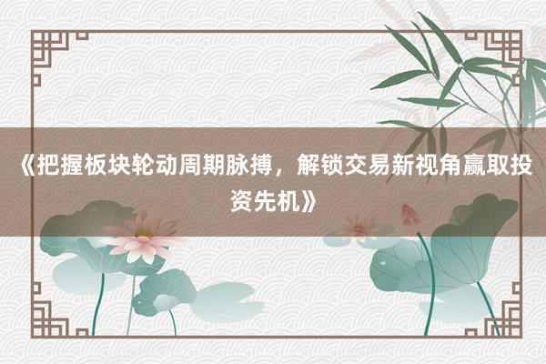 《把握板块轮动周期脉搏，解锁交易新视角赢取投资先机》