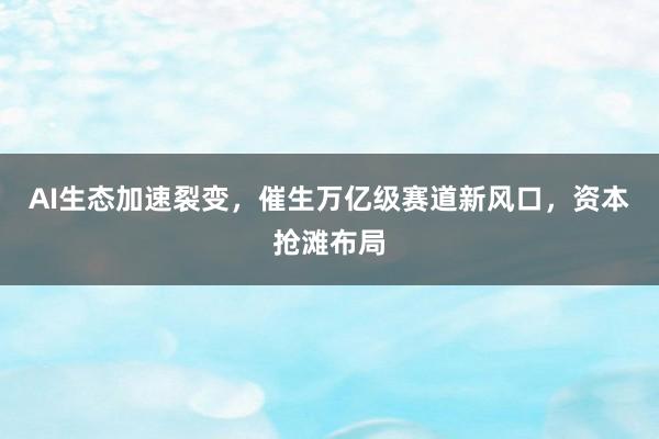 AI生态加速裂变，催生万亿级赛道新风口，资本抢滩布局
