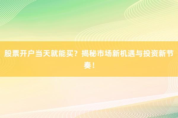 股票开户当天就能买？揭秘市场新机遇与投资新节奏！