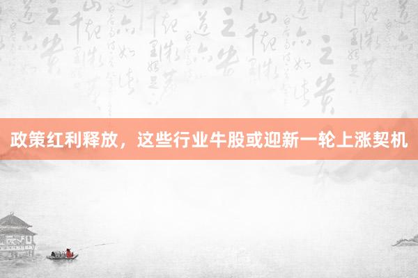政策红利释放，这些行业牛股或迎新一轮上涨契机