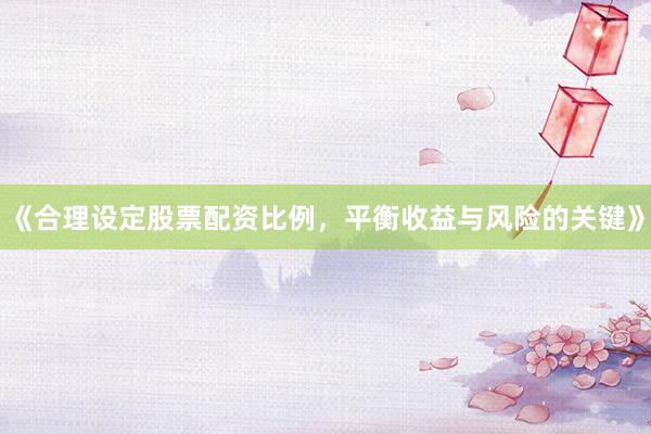 《合理设定股票配资比例，平衡收益与风险的关键》