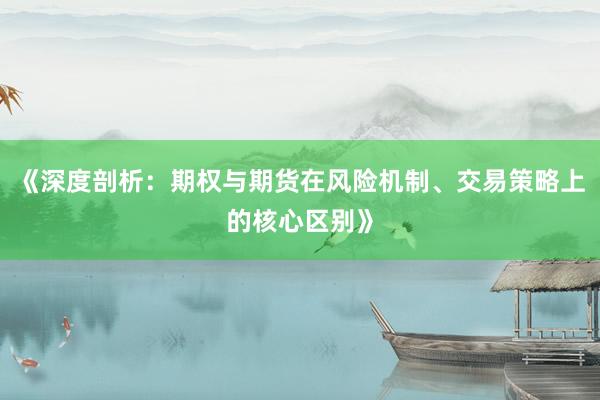 《深度剖析：期权与期货在风险机制、交易策略上的核心区别》