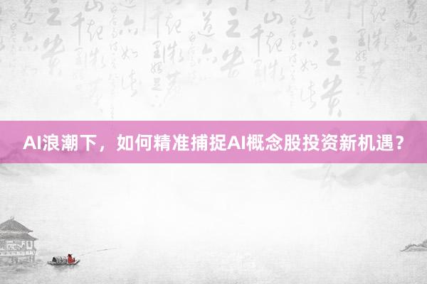 AI浪潮下，如何精准捕捉AI概念股投资新机遇？