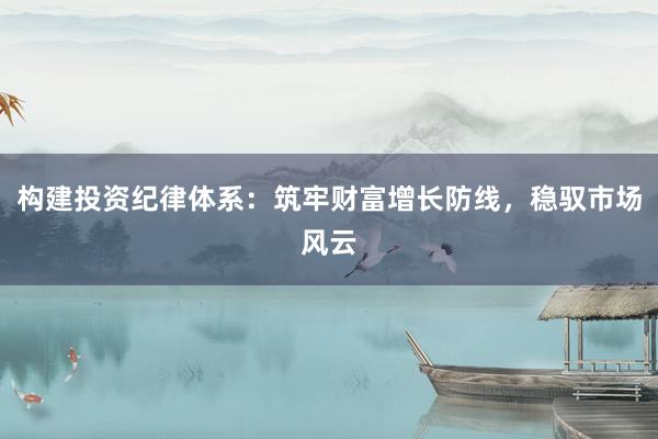 构建投资纪律体系：筑牢财富增长防线，稳驭市场风云