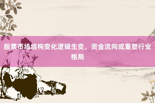 股票市场结构变化逻辑生变，资金流向或重塑行业格局