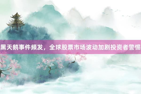 黑天鹅事件频发，全球股票市场波动加剧投资者警惕