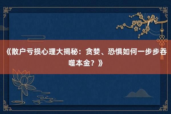 《散户亏损心理大揭秘:贪婪、恐惧如何一步步吞噬本金?》
