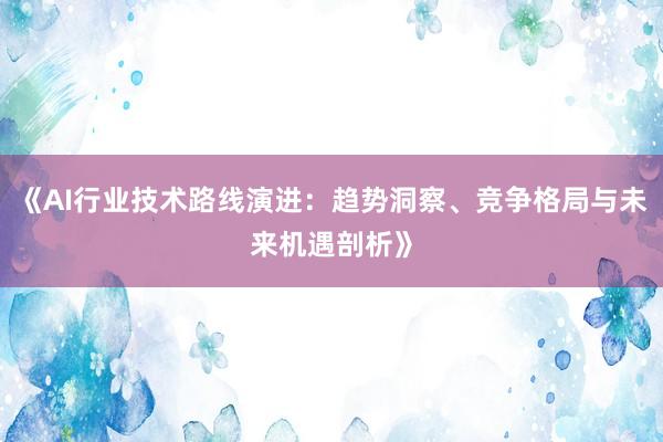 《AI行业技术路线演进：趋势洞察、竞争格局与未来机遇剖析》