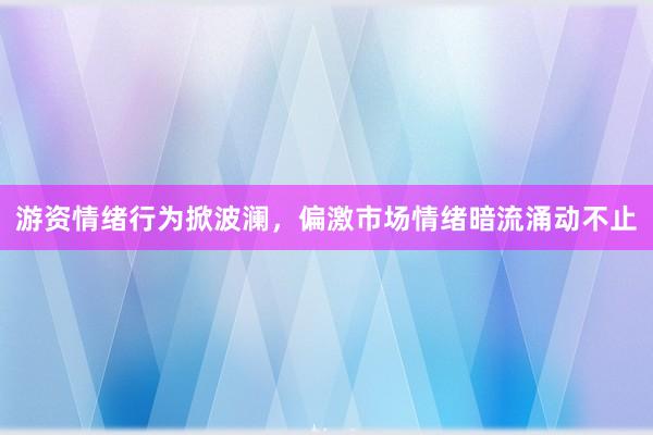 游资情绪行为掀波澜，偏激市场情绪暗流涌动不止