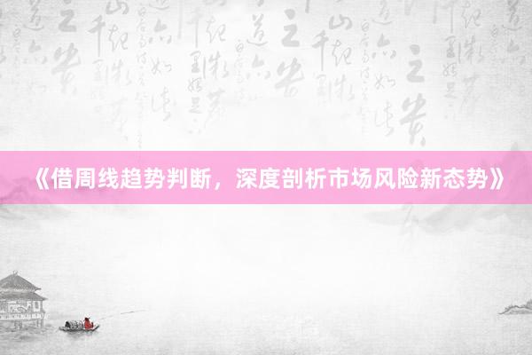 《借周线趋势判断，深度剖析市场风险新态势》