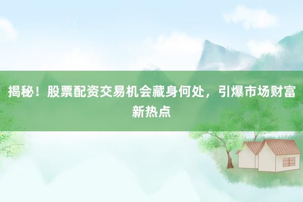 揭秘！股票配资交易机会藏身何处，引爆市场财富新热点