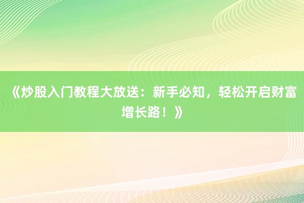 《炒股入门教程大放送：新手必知，轻松开启财富增长路！》