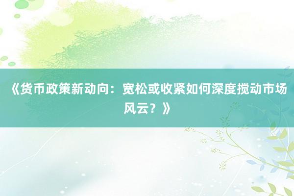 《货币政策新动向：宽松或收紧如何深度搅动市场风云？》