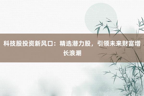 科技股投资新风口：精选潜力股，引领未来财富增长浪潮