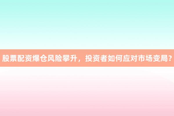 股票配资爆仓风险攀升，投资者如何应对市场变局？