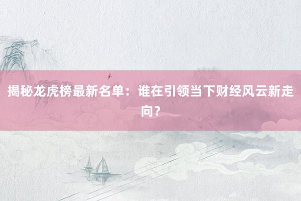 揭秘龙虎榜最新名单：谁在引领当下财经风云新走向？
