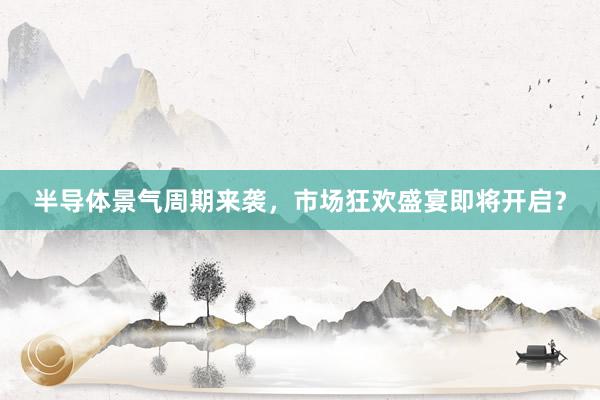 半导体景气周期来袭，市场狂欢盛宴即将开启？