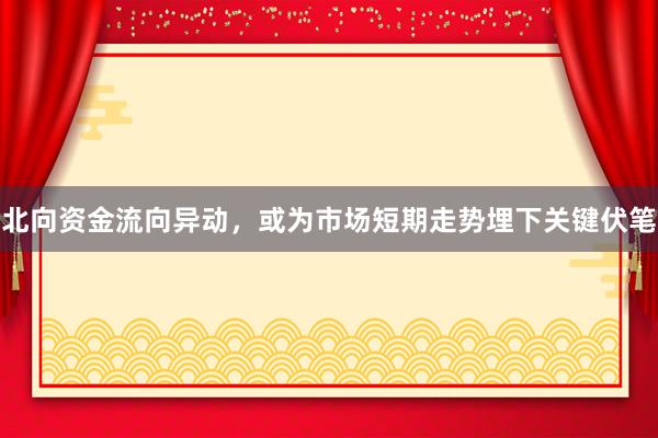 北向资金流向异动，或为市场短期走势埋下关键伏笔