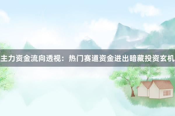 主力资金流向透视：热门赛道资金进出暗藏投资玄机