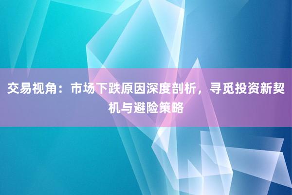 交易视角：市场下跌原因深度剖析，寻觅投资新契机与避险策略