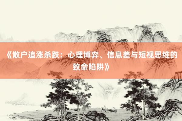 《散户追涨杀跌：心理博弈、信息差与短视思维的致命陷阱》