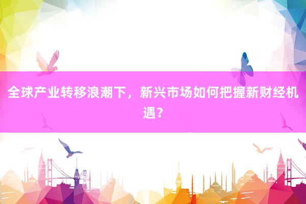 全球产业转移浪潮下，新兴市场如何把握新财经机遇？