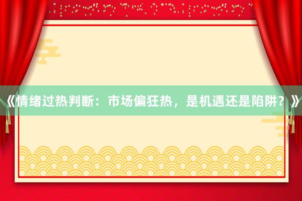 《情绪过热判断：市场偏狂热，是机遇还是陷阱？》