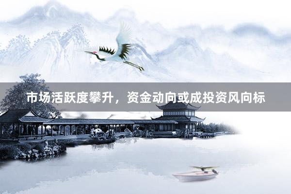市场活跃度攀升，资金动向或成投资风向标