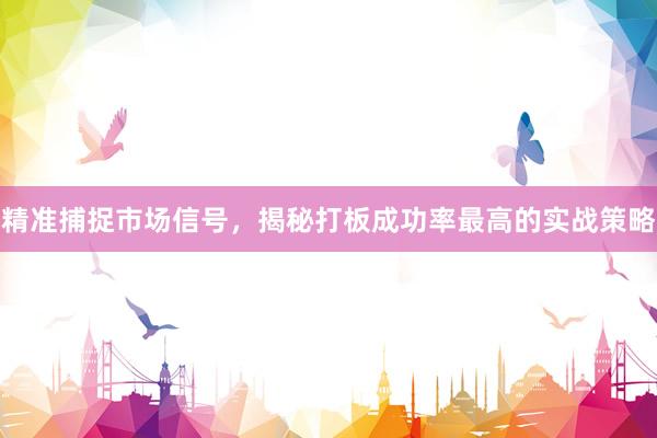 精准捕捉市场信号，揭秘打板成功率最高的实战策略