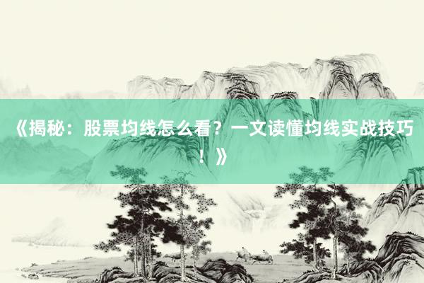 《揭秘：股票均线怎么看？一文读懂均线实战技巧！》