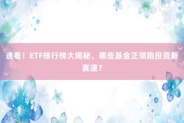 速看！ETF排行榜大揭秘，哪些基金正领跑投资新赛道？