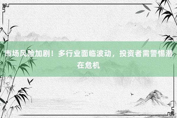 市场风险加剧！多行业面临波动，投资者需警惕潜在危机