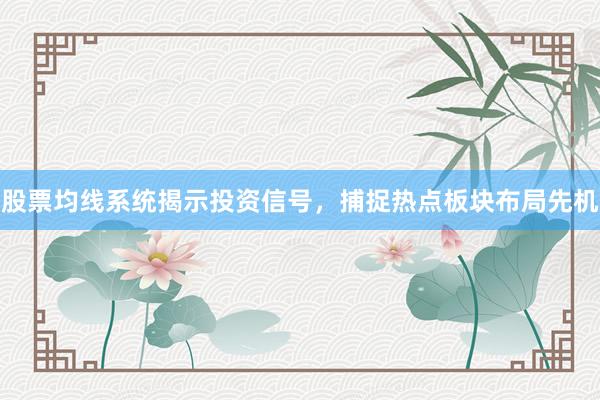 股票均线系统揭示投资信号，捕捉热点板块布局先机