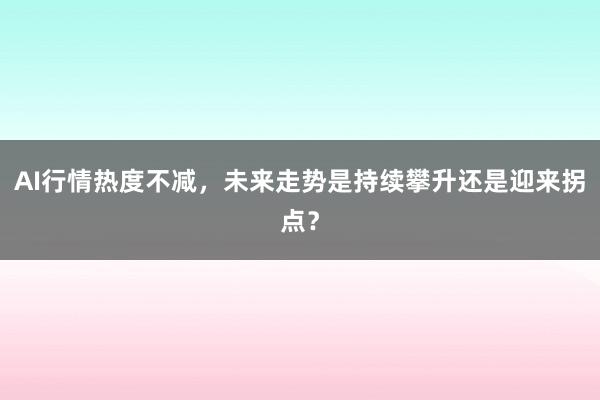 AI行情热度不减，未来走势是持续攀升还是迎来拐点？
