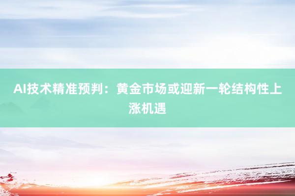 AI技术精准预判：黄金市场或迎新一轮结构性上涨机遇