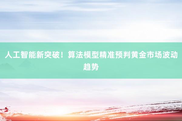人工智能新突破！算法模型精准预判黄金市场波动趋势