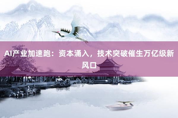 AI产业加速跑：资本涌入，技术突破催生万亿级新风口